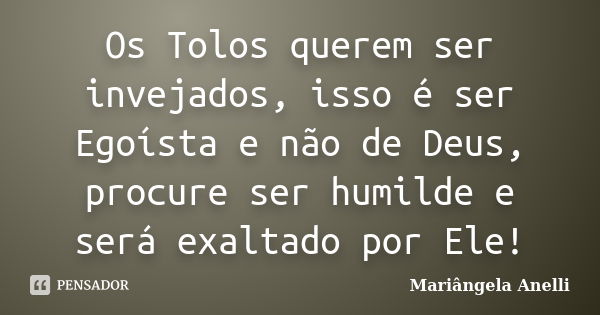 Os Tolos querem ser invejados, isso é ser Egoísta e não de Deus, procure ser humilde e será exaltado por Ele!... Frase de Mariângela Anelli.