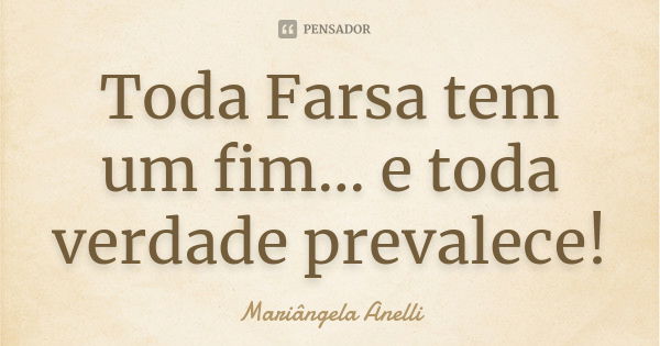 Toda Farsa tem um fim... e toda verdade prevalece!... Frase de Mariângela Anelli.