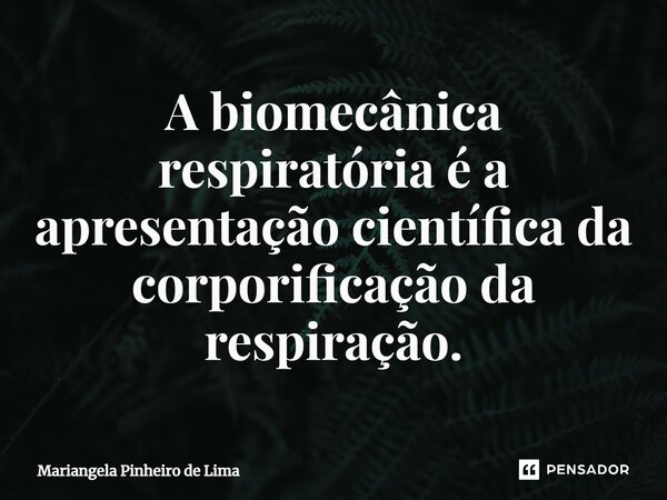 ⁠A biomecânica respiratória é a apresentação científica da corporificação da respiração.... Frase de Mariangela Pinheiro de Lima.