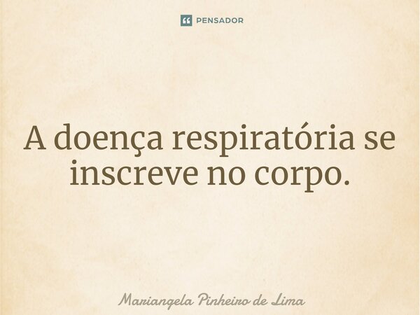 ⁠A doença respiratória se inscreve no corpo.... Frase de Mariangela Pinheiro de Lima.