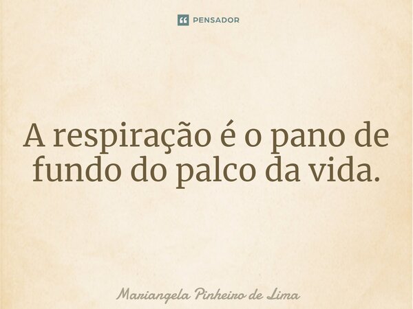 ⁠A respiração é o pano de fundo do palco da vida.... Frase de Mariangela Pinheiro de Lima.