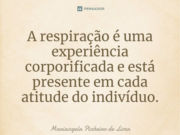 ⁠A respiração é uma experiência corporificada e está presente em cada atitude do indivíduo.... Frase de Mariangela Pinheiro de Lima.