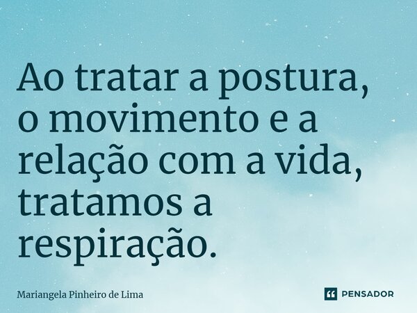 ⁠Ao tratar a postura, o movimento e a relação com a vida, tratamos a respiração.... Frase de Mariangela Pinheiro de Lima.