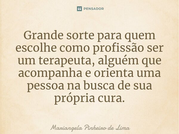 ⁠⁠Grande sorte para quem escolhe como profissão ser um terapeuta, alguém que acompanha e orienta uma pessoa na busca de sua própria cura.... Frase de Mariangela Pinheiro de Lima.