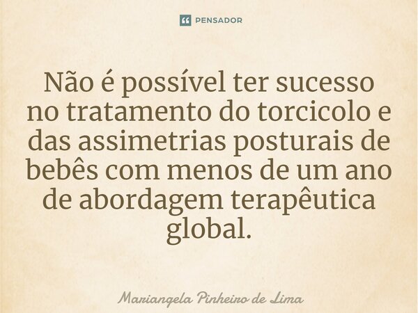⁠Não é possível ter sucesso no tratamento do torcicolo e das assimetrias posturais de bebês com menos de um ano de abordagem terapêutica global.... Frase de Mariangela Pinheiro de Lima.