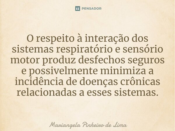 ⁠O respeito à interação dos sistemas respiratório e sensório motor produz desfechos seguros e possivelmente minimiza a incidência de doenças crônicas relacionad... Frase de Mariangela Pinheiro de Lima.