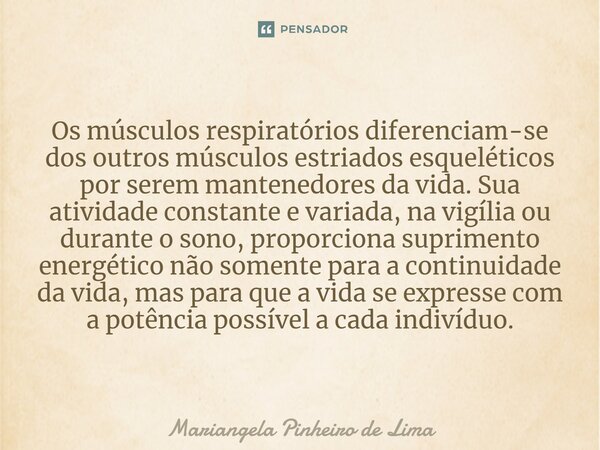 ⁠Os músculos respiratórios diferenciam-se dos outros músculos estriados esqueléticos por serem mantenedores da vida. Sua atividade constante e variada, na vigíl... Frase de Mariangela Pinheiro de Lima.