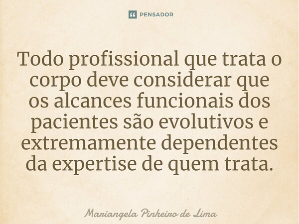 ⁠Todo profissional que trata o corpo deve considerar que os alcances funcionais dos pacientes são evolutivos e extremamente dependentes da expertise de quem tra... Frase de Mariangela Pinheiro de Lima.