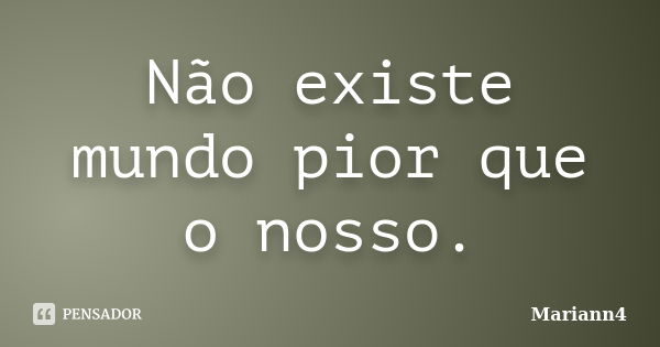 Não existe mundo pior que o nosso.... Frase de Mariann4.