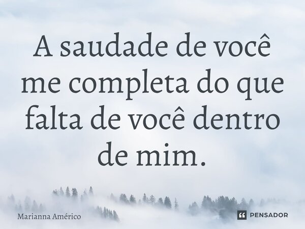 ⁠A saudade de você me completa do que falta de você dentro de mim.... Frase de Marianna Américo.