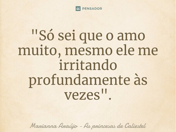 ⁠"Só sei que o amo muito, mesmo ele me irritando profundamente às vezes".... Frase de Marianna Araújo - As princesas de Caliestel.