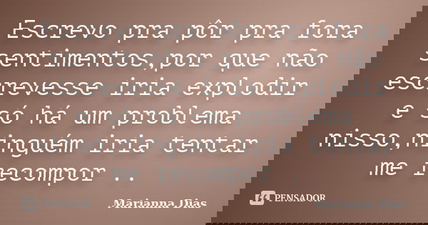 Escrevo pra pôr pra fora sentimentos,por que não escrevesse iria explodir e só há um problema nisso,ninguém iria tentar me recompor ..... Frase de Marianna Dias.