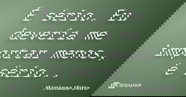 É sério. Eu deveria me importar menos, é sério..... Frase de Marianna Dutra.