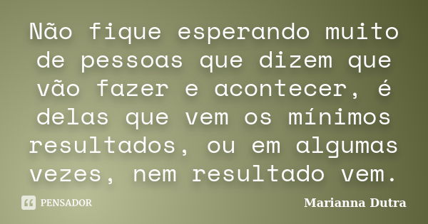 Não fique esperando muito de pessoas que dizem que vão fazer e acontecer, é delas que vem os mínimos resultados, ou em algumas vezes, nem resultado vem.... Frase de Marianna Dutra.