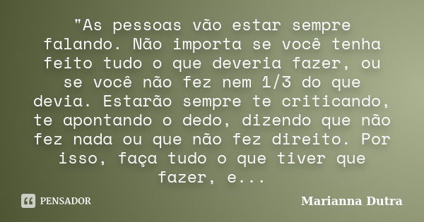 "As pessoas vão estar sempre falando. Não importa se você tenha feito tudo o que deveria fazer, ou se você não fez nem 1/3 do que devia. Estarão sempre te ... Frase de Marianna Dutra.