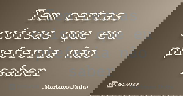 Tem certas coisas que eu preferia não saber... Frase de Marianna Dutra.