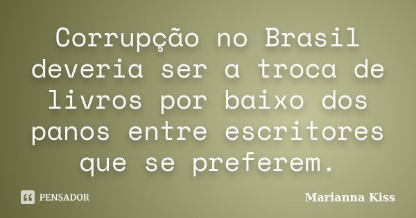 Corrupção no Brasil deveria ser a troca de livros por baixo dos panos entre escritores que se preferem.... Frase de Marianna Kiss.