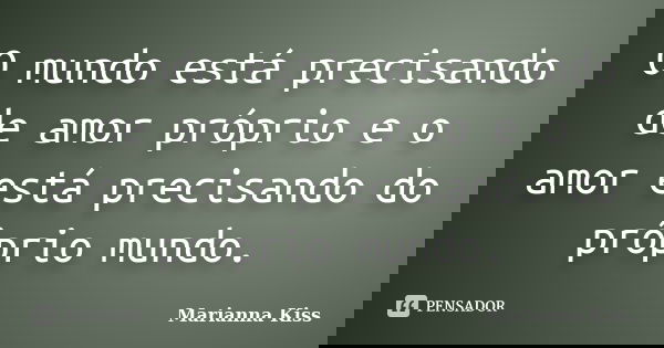 O mundo está precisando de amor próprio e o amor está precisando do próprio mundo.... Frase de Marianna Kiss.