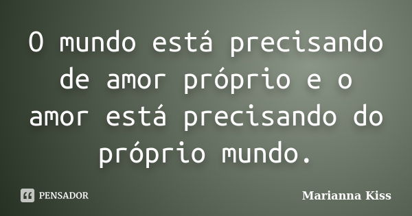 O mundo está precisando de amor próprio e o amor está precisando do próprio mundo.... Frase de Marianna Kiss.