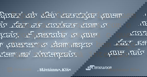 Papai do Céu castiga quem não faz as coisas com o coração, E perdoa o que faz sem querer o bom moço que não tem má intenção.... Frase de Marianna Kiss.