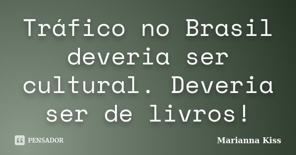 Tráfico no Brasil deveria ser cultural. Deveria ser de livros!... Frase de Marianna Kiss.