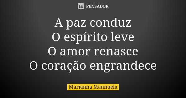 A paz conduz O espírito leve O amor renasce O coração engrandece... Frase de Marianna Mannuela.