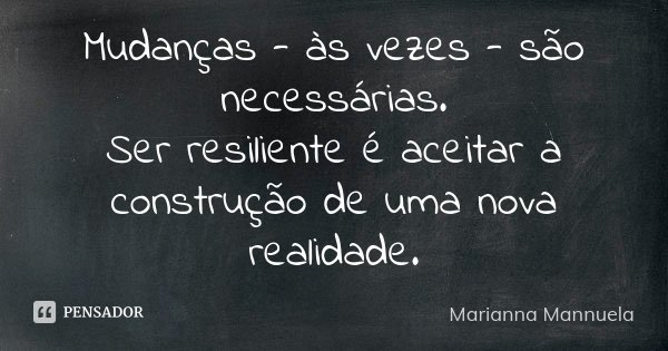 Mudanças - às vezes - são necessárias. Ser resiliente é aceitar a construção de uma nova realidade.... Frase de Marianna Mannuela.