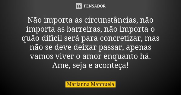 Não importa as circunstâncias, não importa as barreiras, não importa o quão difícil será para concretizar, mas não se deve deixar passar, apenas vamos viver o a... Frase de Marianna Mannuela.