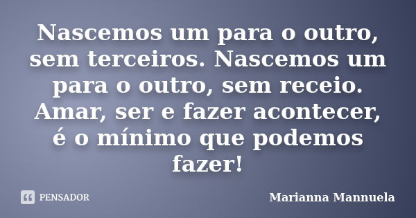 Nascemos um para o outro, sem terceiros. Nascemos um para o outro, sem receio. Amar, ser e fazer acontecer, é o mínimo que podemos fazer!... Frase de Marianna Mannuela.