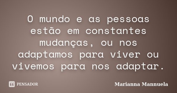 O mundo e as pessoas estão em constantes mudanças, ou nos adaptamos para viver ou vivemos para nos adaptar.... Frase de Marianna Mannuela.