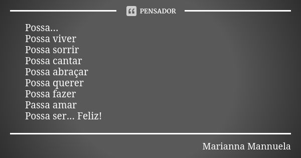 Possa... Possa viver Possa sorrir Possa cantar Possa abraçar Possa querer Possa fazer Passa amar Possa ser... Feliz!... Frase de Marianna Mannuela.