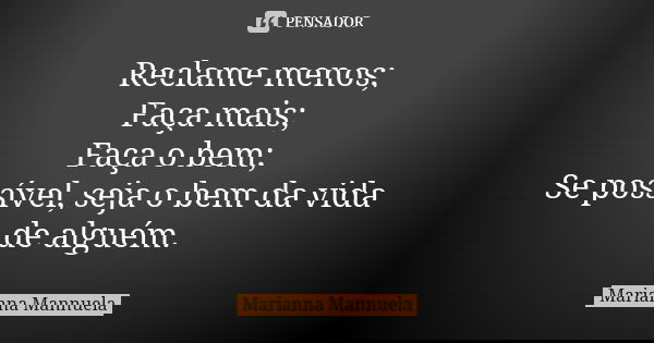 Reclame menos; Faça mais; Faça o bem; Se possível, seja o bem da vida de alguém.... Frase de Marianna Mannuela.