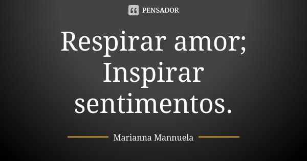 Respirar amor; Inspirar sentimentos.... Frase de Marianna Mannuela.