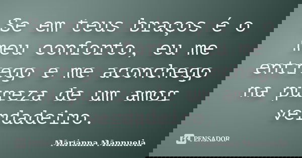 Se em teus braços é o meu conforto, eu me entrego e me aconchego na pureza de um amor verdadeiro.... Frase de Marianna Mannuela.