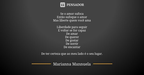 Se o amor sufoca Então sufoque o amor Mas liberte quem você ama Liberdade para seguir E voltar se for capaz De amar De querer De gostar De sorrir De encantar De... Frase de Marianna Mannuela.