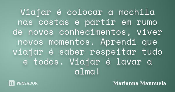 Viajar é colocar a mochila nas costas e partir em rumo de novos conhecimentos, viver novos momentos. Aprendi que viajar é saber respeitar tudo e todos. Viajar é... Frase de Marianna Mannuela.