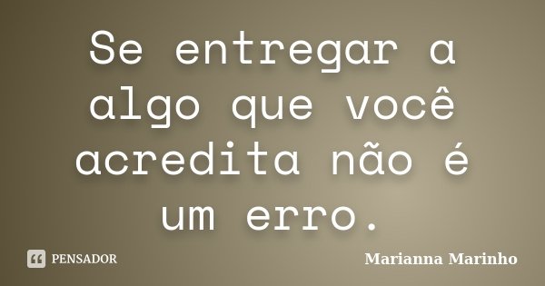 Se entregar a algo que você acredita não é um erro.... Frase de Marianna Marinho.