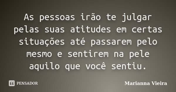 As pessoas irão te julgar pelas suas atitudes em certas situações até passarem pelo mesmo e sentirem na pele aquilo que você sentiu.... Frase de Marianna Vieira.