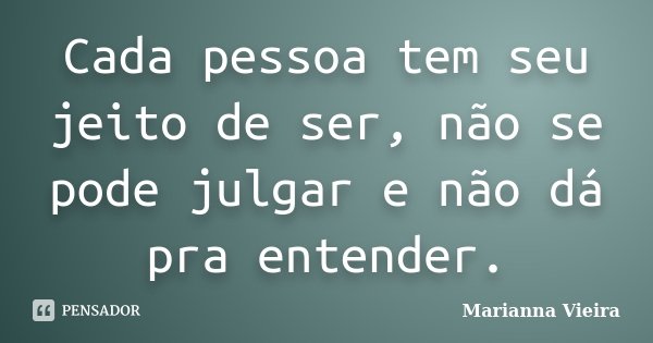 Cada pessoa tem seu jeito de ser, não se pode julgar e não dá pra entender.... Frase de Marianna Vieira.