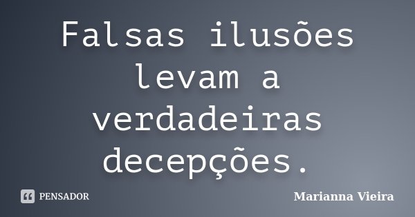Falsas ilusões levam a verdadeiras decepções.... Frase de Marianna Vieira.