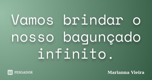 Vamos brindar o nosso bagunçado infinito.... Frase de Marianna Vieira.