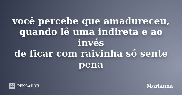 você percebe que amadureceu, quando lê uma indireta e ao invés de ficar com raivinha só sente pena... Frase de Marianna.