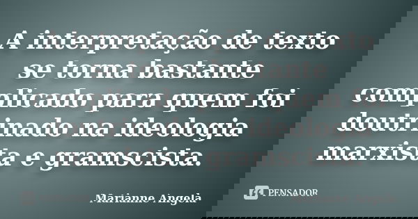 A interpretação de texto se torna bastante complicado para quem foi doutrinado na ideologia marxista e gramscista.... Frase de Marianne Angela.