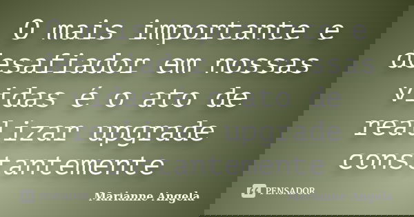 O mais importante e desafiador em nossas vidas é o ato de realizar upgrade constantemente... Frase de Marianne Angela.