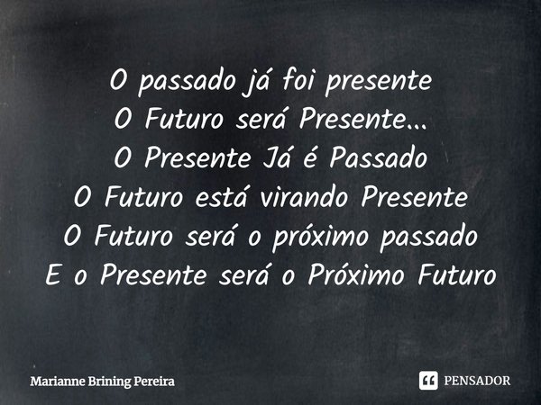 ⁠O passado já foi presente
O Futuro será Presente...
O Presente Já é Passado
O Futuro está virando Presente
O Futuro será o próximo passado
E o Presente será o ... Frase de Marianne Brining Pereira.