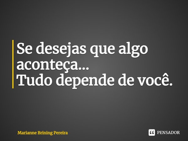⁠Se desejas que algo aconteça...
Tudo depende de você.... Frase de Marianne Brining Pereira.