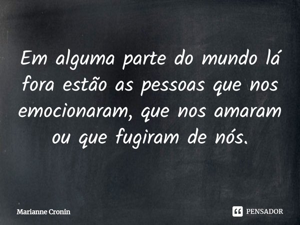 ⁠Em alguma parte do mundo lá fora estão as pessoas que nos emocionaram, que nos amaram ou que fugiram de nós.... Frase de Marianne Cronin.