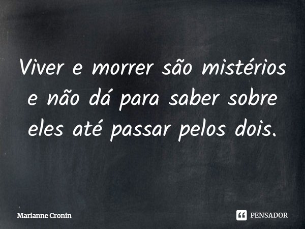 ⁠Viver e morrer são mistérios e não dá para saber sobre eles até passar pelos dois.... Frase de Marianne Cronin.