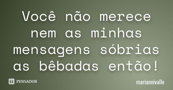 Você não merece nem as minhas mensagens sóbrias as bêbadas então!... Frase de mariannivalle.