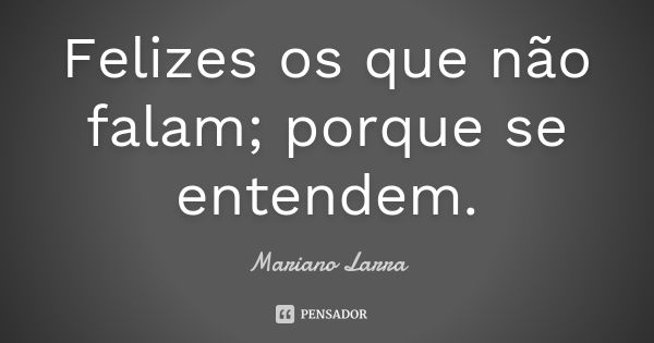 Felizes os que não falam; porque se entendem.... Frase de Mariano Larra.